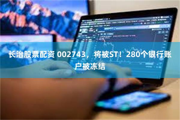 长治股票配资 002743，将被ST！280个银行账户被冻结
