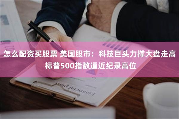 怎么配资买股票 美国股市：科技巨头力撑大盘走高 标普500指数逼近纪录高位