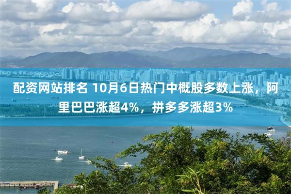 配资网站排名 10月6日热门中概股多数上涨，阿里巴巴涨超4%，拼多多涨超3%