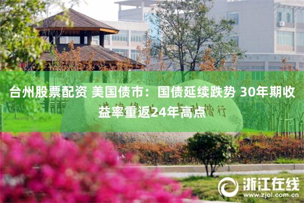 台州股票配资 美国债市：国债延续跌势 30年期收益率重返24年高点