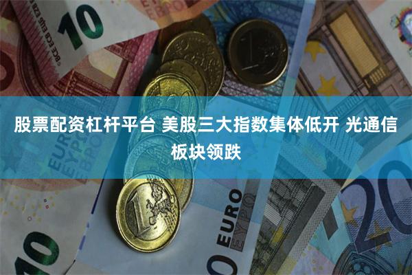 股票配资杠杆平台 美股三大指数集体低开 光通信板块领跌