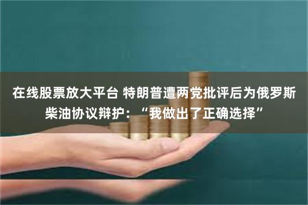 在线股票放大平台 特朗普遭两党批评后为俄罗斯柴油协议辩护：“我做出了正确选择”