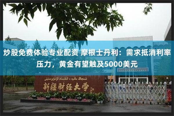 炒股免费体验专业配资 摩根士丹利：需求抵消利率压力，黄金有望触及5000美元