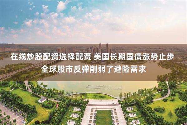 在线炒股配资选择配资 美国长期国债涨势止步 全球股市反弹削弱了避险需求